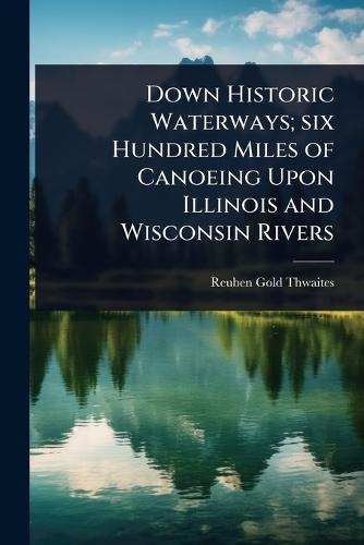 Down Historic Waterways; six Hundred Miles of Canoeing Upon Illinois and Wisconsin Rivers