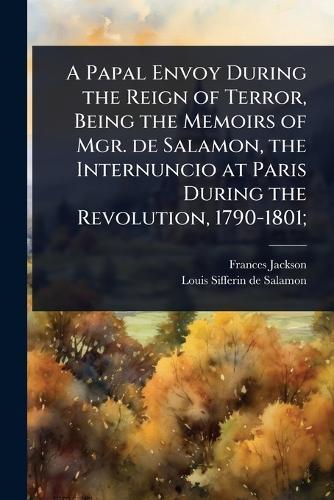 A Papal Envoy During the Reign of Terror, Being the Memoirs of Mgr. de Salamon, the Internuncio at Paris During the Revolution, 1790-1801;