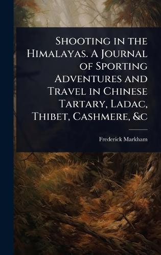 Shooting in the Himalayas. A Journal of Sporting Adventures and Travel in Chinese Tartary, Ladac, Thibet, Cashmere, &c