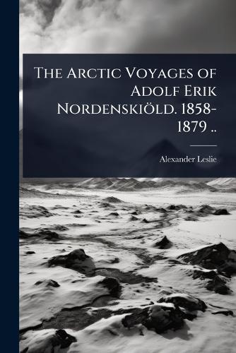 The Arctic Voyages of Adolf Erik Nordenskiöld. 1858-1879 ..