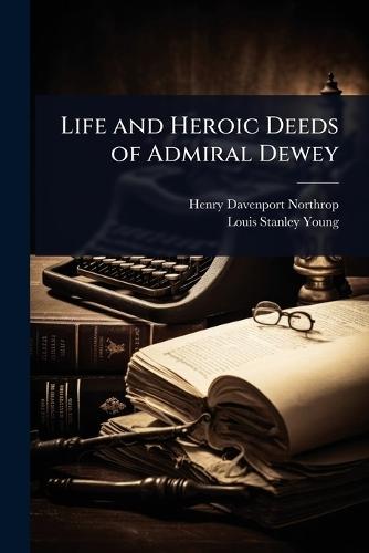 Life and Heroic Deeds of Admiral Dewey