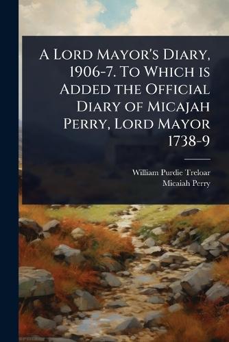 A Lord Mayor's Diary, 1906-7. To Which is Added the Official Diary of Micajah Perry, Lord Mayor 1738-9