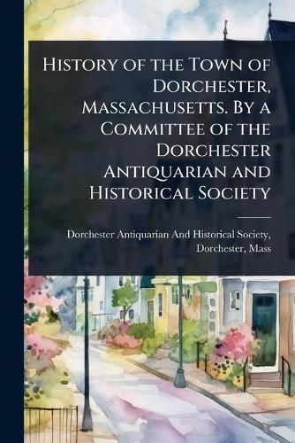 History of the Town of Dorchester, Massachusetts. By a Committee of the Dorchester Antiquarian and Historical Society