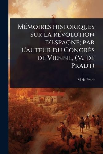 MÃ(c)moires historiques sur la rÃ(c)volution d'Espagne; par l'auteur du Congrès de Vienne, (M. de Pradt)