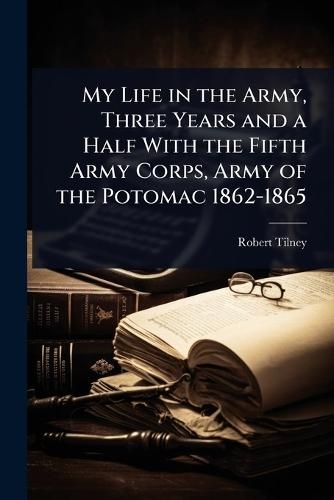 My Life in the Army, Three Years and a Half With the Fifth Army Corps, Army of the Potomac 1862-1865