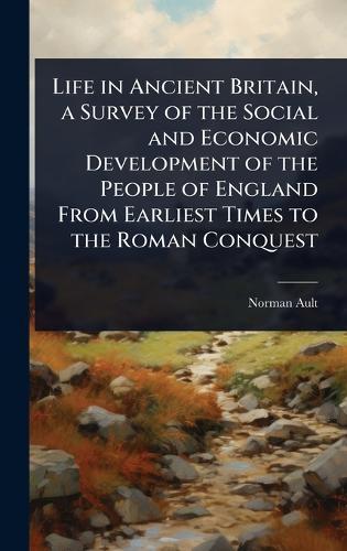 Life in Ancient Britain, a Survey of the Social and Economic Development of the People of England From Earliest Times to the Roman Conquest