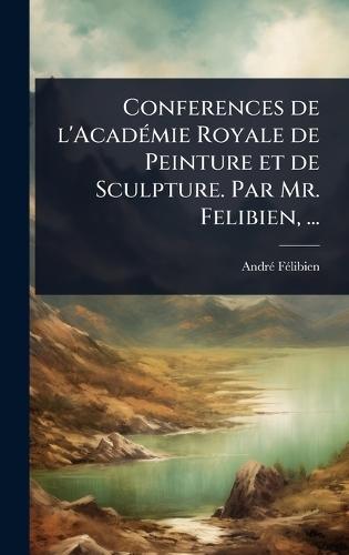 Conferences de l'AcadÃ(c)mie Royale de Peinture et de Sculpture. Par Mr. Felibien, ...