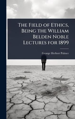 The Field of Ethics, Being the William Belden Noble Lectures for 1899