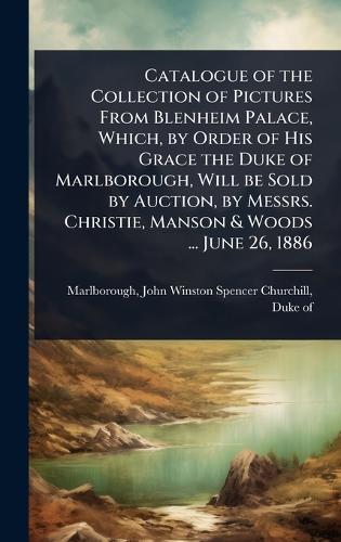 Catalogue of the Collection of Pictures From Blenheim Palace, Which, by Order of His Grace the Duke of Marlborough, Will be Sold by Auction, by Messrs. Christie, Manson & Woods ... June 26, 1886