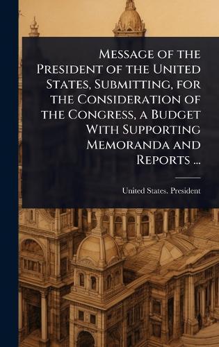 Message of the President of the United States, Submitting, for the Consideration of the Congress, a Budget With Supporting Memoranda and Reports ...