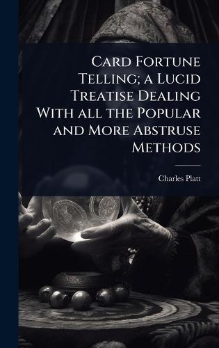 Card Fortune Telling; a Lucid Treatise Dealing With all the Popular and More Abstruse Methods
