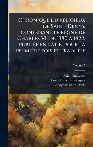 Chronique du religieux de Saint-Denys, contenant le rÃ(c)gne de Charles VI, de 1380 Ã 1422, publiÃ(c)e en latin pour la première fois et traduite