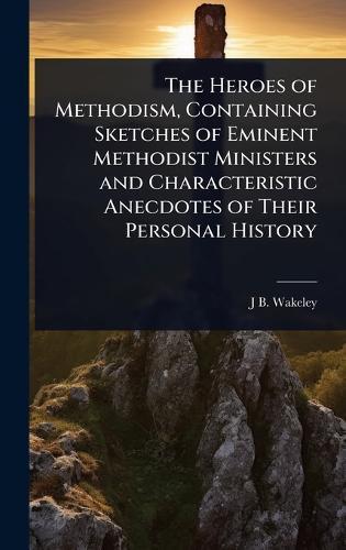 The Heroes of Methodism, Containing Sketches of Eminent Methodist Ministers and Characteristic Anecdotes of Their Personal History