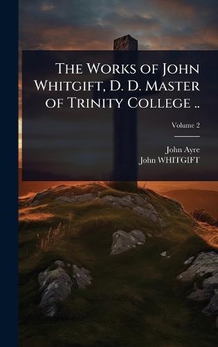 The Works of John Whitgift, D. D. Master of Trinity College ..