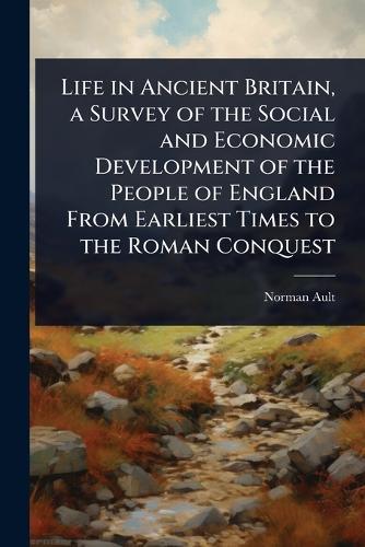 Life in Ancient Britain, a Survey of the Social and Economic Development of the People of England From Earliest Times to the Roman Conquest