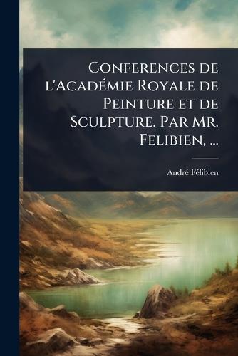 Conferences de l'AcadÃ(c)mie Royale de Peinture et de Sculpture. Par Mr. Felibien, ...