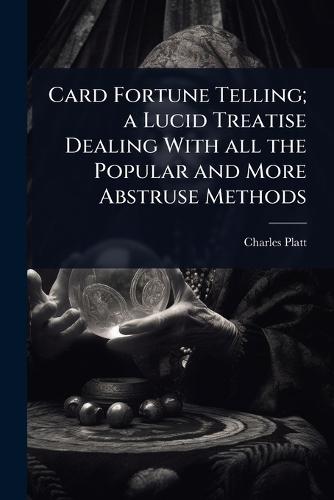 Card Fortune Telling; a Lucid Treatise Dealing With all the Popular and More Abstruse Methods
