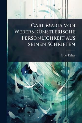Carl Maria von Webers kÃ1/4nstlerische Persönlichkeit aus seinen Schriften
