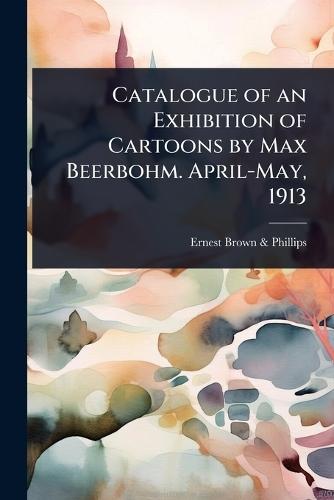 Catalogue of an Exhibition of Cartoons by Max Beerbohm. April-May, 1913