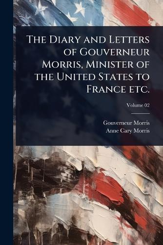 The Diary and Letters of Gouverneur Morris, Minister of the United States to France etc.
