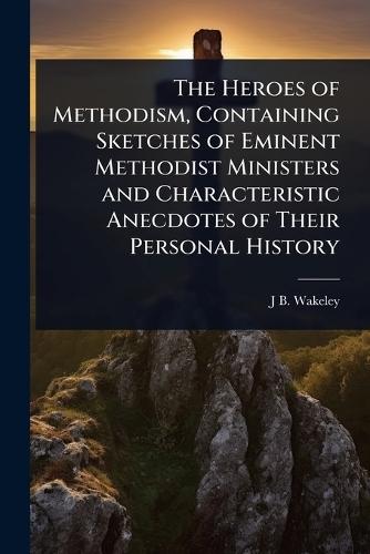 The Heroes of Methodism, Containing Sketches of Eminent Methodist Ministers and Characteristic Anecdotes of Their Personal History