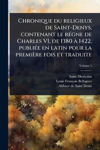 Chronique du religieux de Saint-Denys, contenant le rÃ(c)gne de Charles VI, de 1380 Ã 1422, publiÃ(c)e en latin pour la première fois et traduite