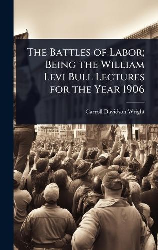 The Battles of Labor; Being the William Levi Bull Lectures for the Year 1906