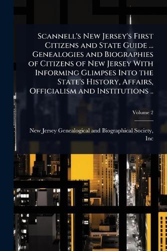 Scannell's New Jersey's First Citizens and State Guide ... Genealogies and Biographies of Citizens of New Jersey With Informing Glimpses Into the State's History, Affairs, Officialism and Institutions ..