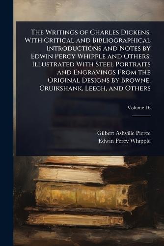The Writings of Charles Dickens. With Critical and Bibliographical Introductions and Notes by Edwin Percy Whipple and Others; Illustrated With Steel Portraits and Engravings From the Original Designs by Browne, Cruikshank, Leech, and Others