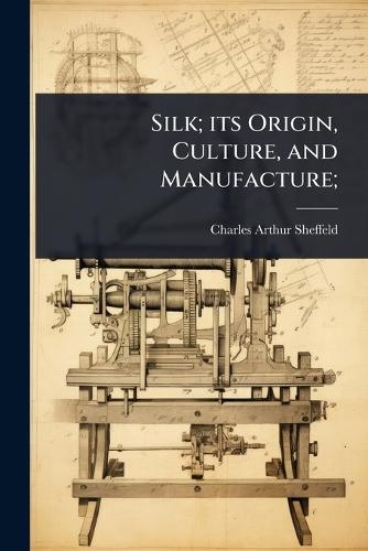 Silk; its Origin, Culture, and Manufacture;