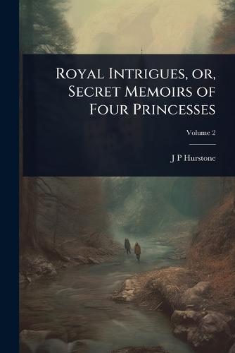 Royal Intrigues, or, Secret Memoirs of Four Princesses