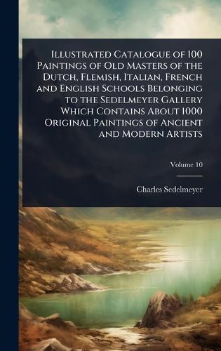 Illustrated Catalogue of 100 Paintings of Old Masters of the Dutch, Flemish, Italian, French and English Schools Belonging to the Sedelmeyer Gallery Which Contains About 1000 Original Paintings of Ancient and Modern Artists