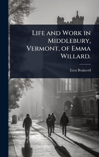 Life and Work in Middlebury, Vermont, of Emma Willard.