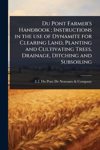 Du Pont Farmer's Handbook; Instructions in the use of Dynamite for Clearing Land, Planting and Cultivating Trees, Drainage, Ditching and Subsoiling