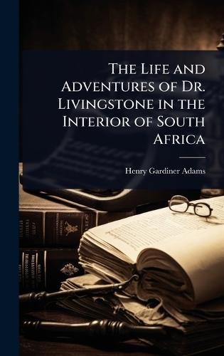 The Life and Adventures of Dr. Livingstone in the Interior of South Africa