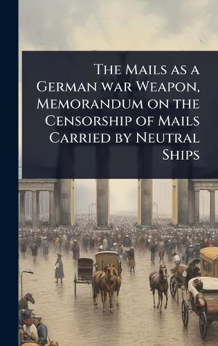 The Mails as a German war Weapon, Memorandum on the Censorship of Mails Carried by Neutral Ships