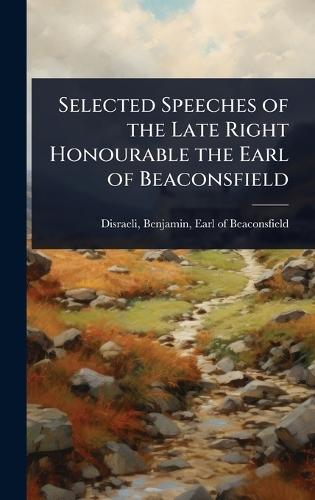 Selected Speeches of the Late Right Honourable the Earl of Beaconsfield