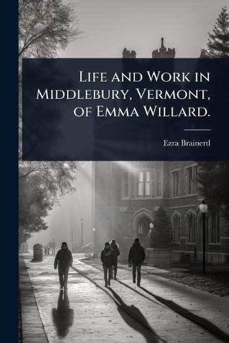 Life and Work in Middlebury, Vermont, of Emma Willard.