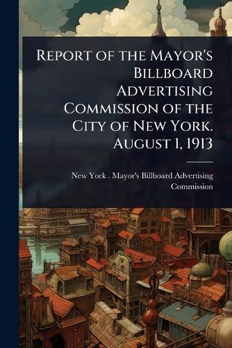 Report of the Mayor's Billboard Advertising Commission of the City of New York. August 1, 1913