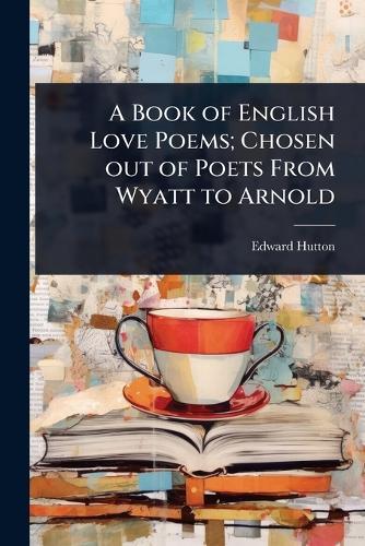A Book of English Love Poems; Chosen out of Poets From Wyatt to Arnold