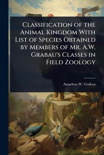 Classification of the Animal Kingdom With List of Species Obtained by Members of Mr. A.W. Grabau's Classes in Field Zoology