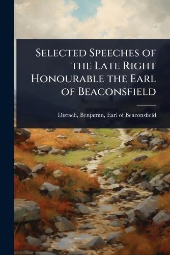 Selected Speeches of the Late Right Honourable the Earl of Beaconsfield