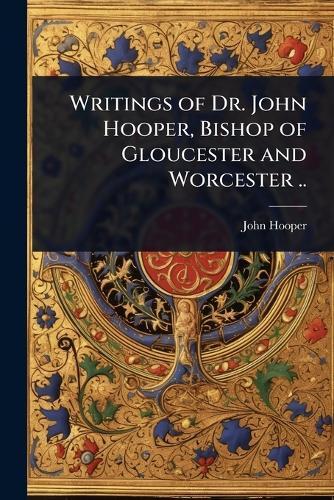 Writings of Dr. John Hooper, Bishop of Gloucester and Worcester ..