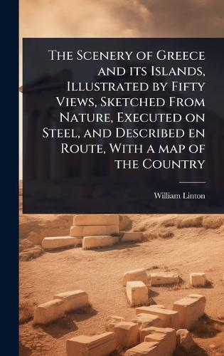 The Scenery of Greece and its Islands, Illustrated by Fifty Views, Sketched From Nature, Executed on Steel, and Described en Route, With a map of the Country
