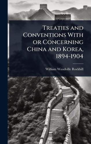 Treaties and Conventions With or Concerning China and Korea, 1894-1904