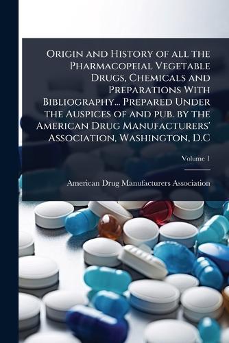 Origin and History of all the Pharmacopeial Vegetable Drugs, Chemicals and Preparations With Bibliography... Prepared Under the Auspices of and pub. by the American Drug Manufacturers' Association, Washington, D.C
