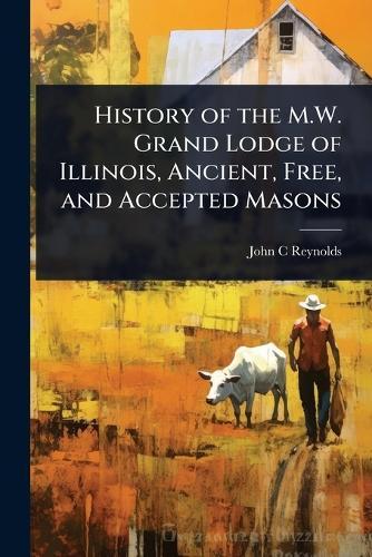 History of the M.W. Grand Lodge of Illinois, Ancient, Free, and Accepted Masons
