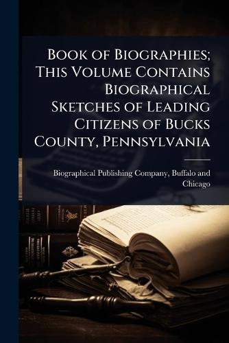 Book of Biographies; This Volume Contains Biographical Sketches of Leading Citizens of Bucks County, Pennsylvania