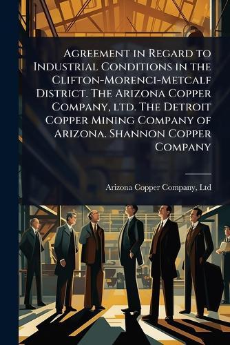 Agreement in Regard to Industrial Conditions in the Clifton-Morenci-Metcalf District. The Arizona Copper Company, ltd. The Detroit Copper Mining Company of Arizona. Shannon Copper Company