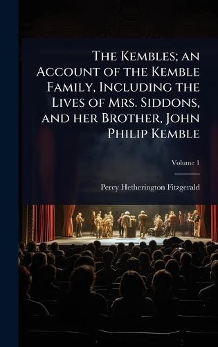 The Kembles; an Account of the Kemble Family, Including the Lives of Mrs. Siddons, and her Brother, John Philip Kemble